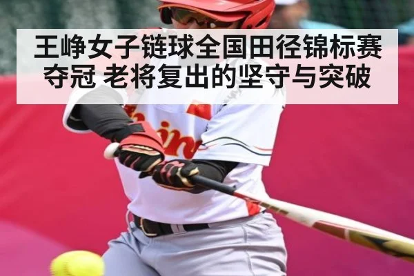 王峥女子链球全国田径锦标赛夺冠 老将复出的坚守与突破