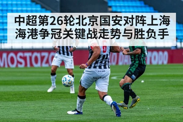 中超第26轮北京国安对阵上海海港争冠关键战走势与胜负手
