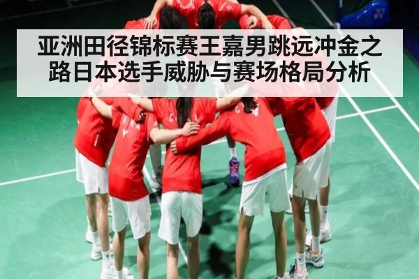 亚洲田径锦标赛王嘉男跳远冲金之路日本选手威胁与赛场格局分析