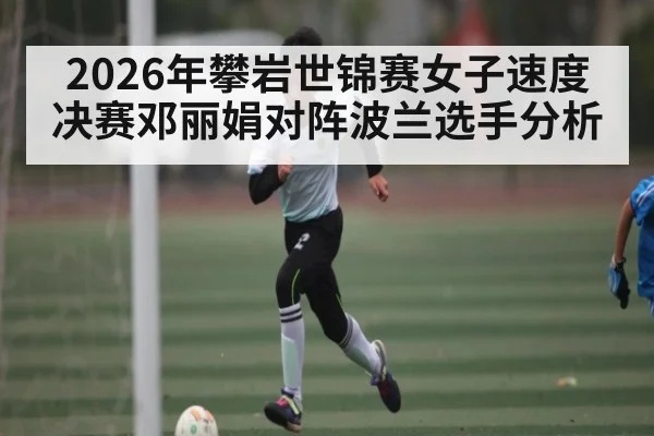 2026年攀岩世锦赛女子速度决赛邓丽娟对阵波兰选手分析