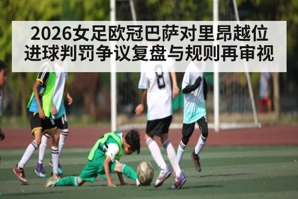 2026女足欧冠巴萨对里昂越位进球判罚争议复盘与规则再审视